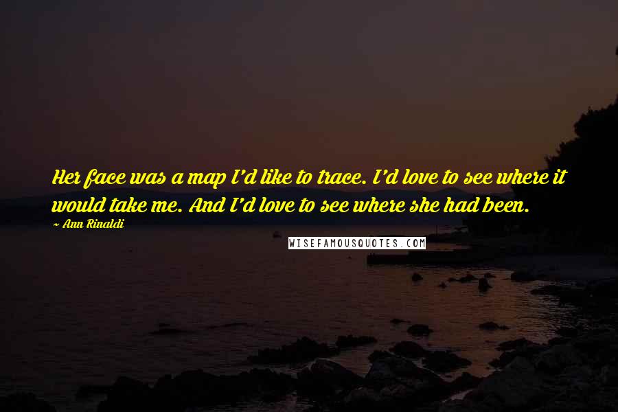 Ann Rinaldi Quotes: Her face was a map I'd like to trace. I'd love to see where it would take me. And I'd love to see where she had been.