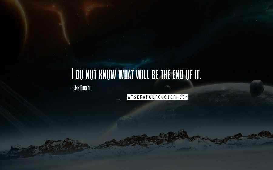 Ann Rinaldi Quotes: I do not know what will be the end of it.