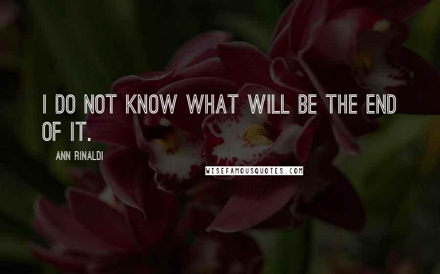 Ann Rinaldi Quotes: I do not know what will be the end of it.