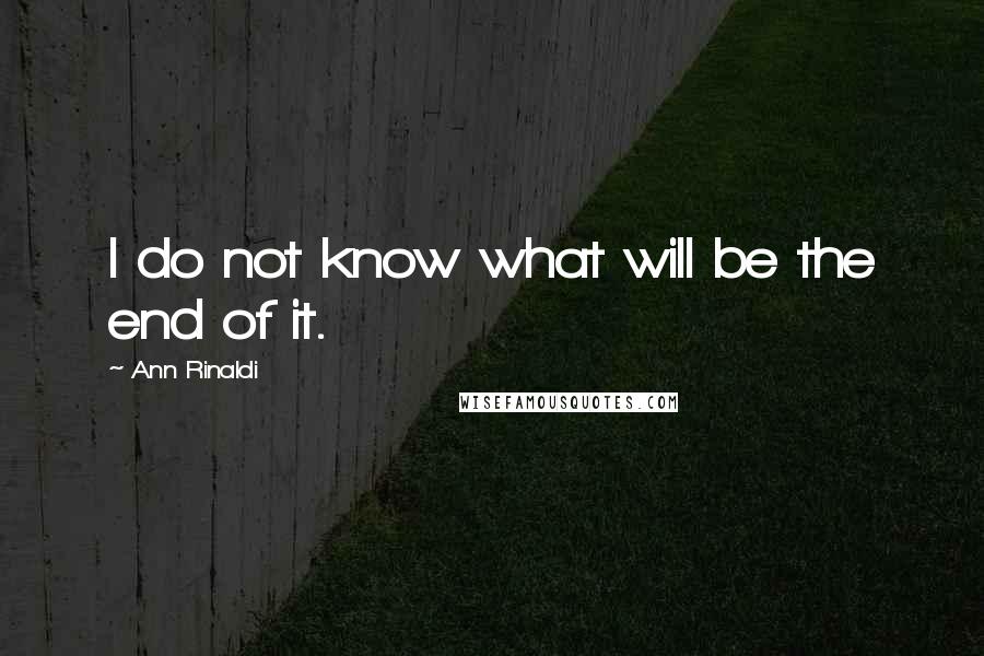 Ann Rinaldi Quotes: I do not know what will be the end of it.