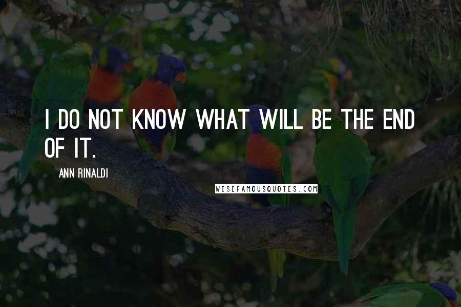 Ann Rinaldi Quotes: I do not know what will be the end of it.