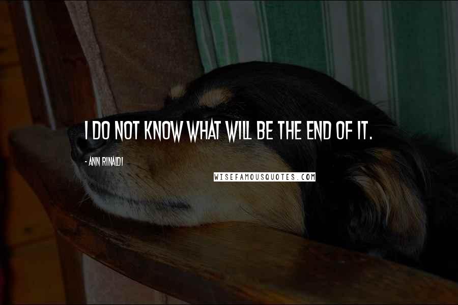 Ann Rinaldi Quotes: I do not know what will be the end of it.