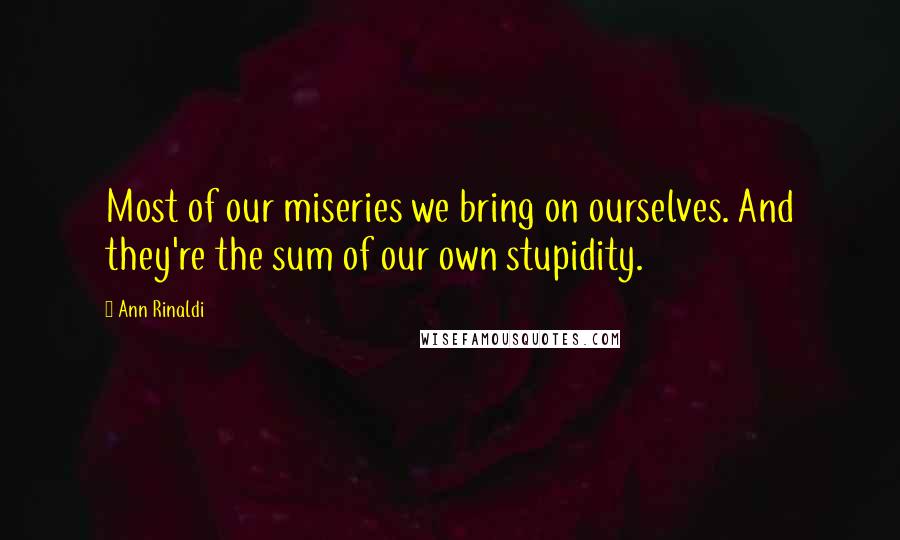 Ann Rinaldi Quotes: Most of our miseries we bring on ourselves. And they're the sum of our own stupidity.