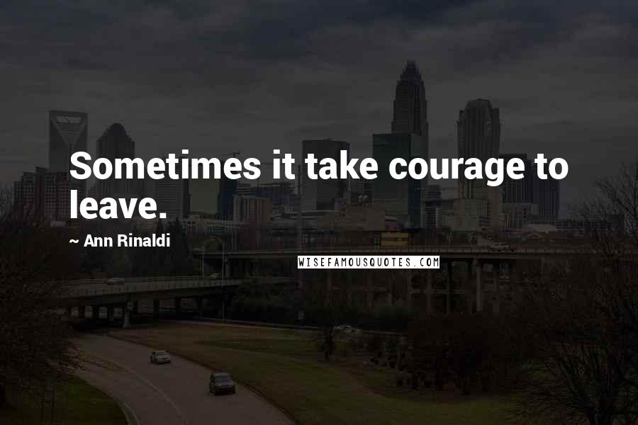 Ann Rinaldi Quotes: Sometimes it take courage to leave.