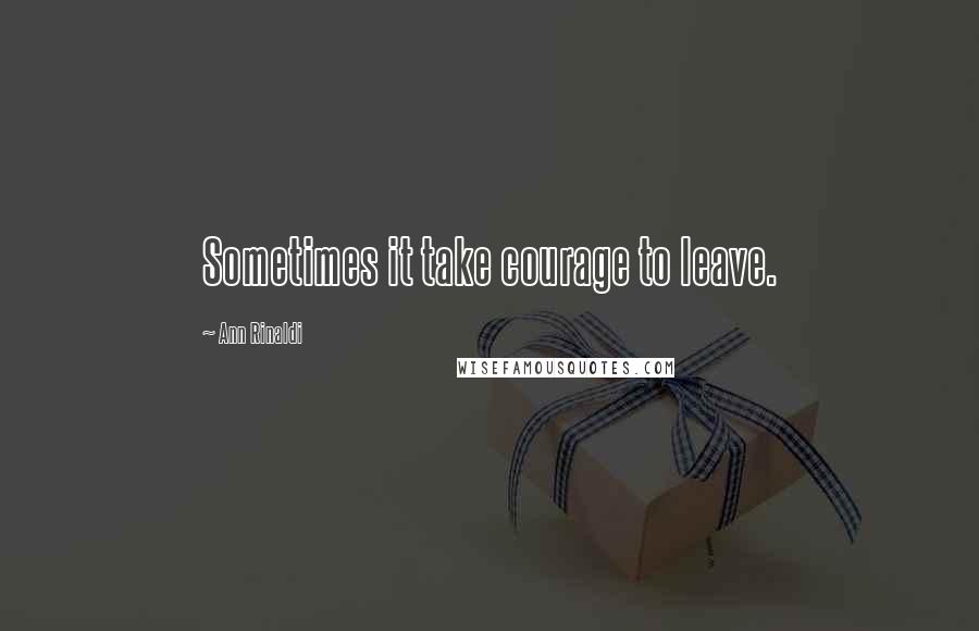 Ann Rinaldi Quotes: Sometimes it take courage to leave.