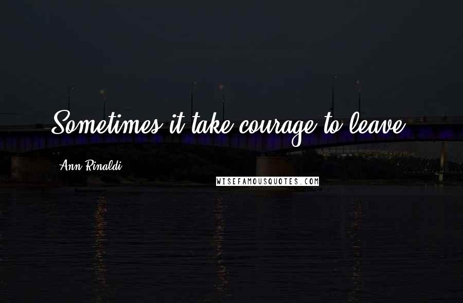 Ann Rinaldi Quotes: Sometimes it take courage to leave.