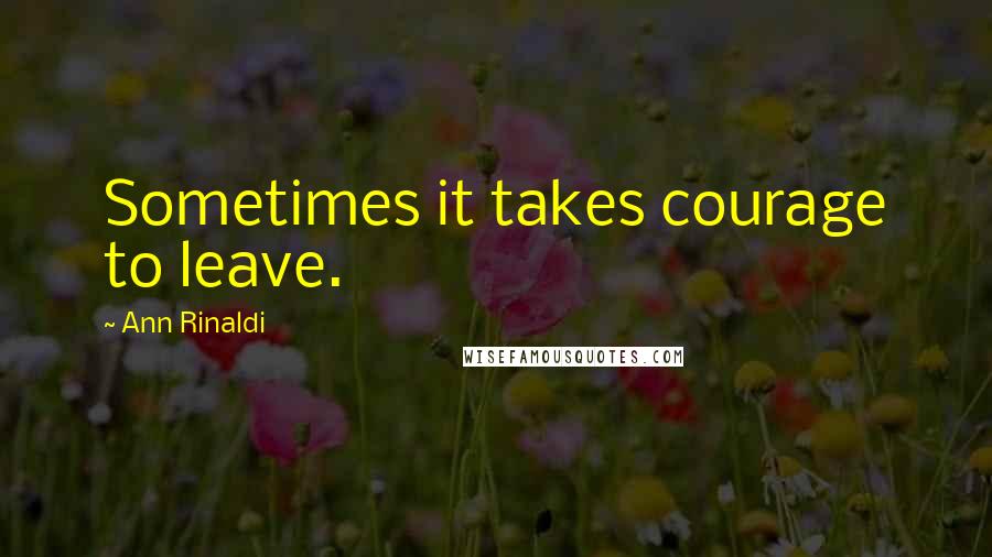 Ann Rinaldi Quotes: Sometimes it takes courage to leave.