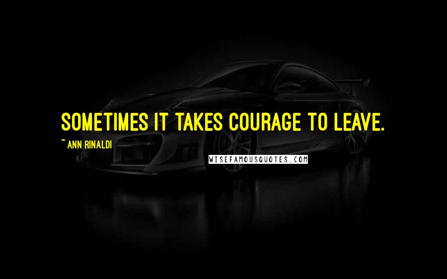 Ann Rinaldi Quotes: Sometimes it takes courage to leave.