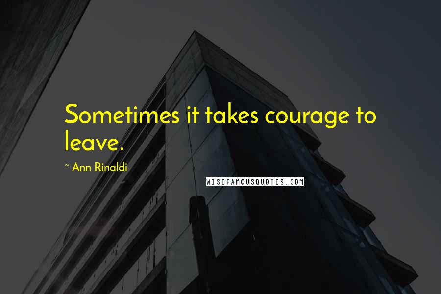 Ann Rinaldi Quotes: Sometimes it takes courage to leave.