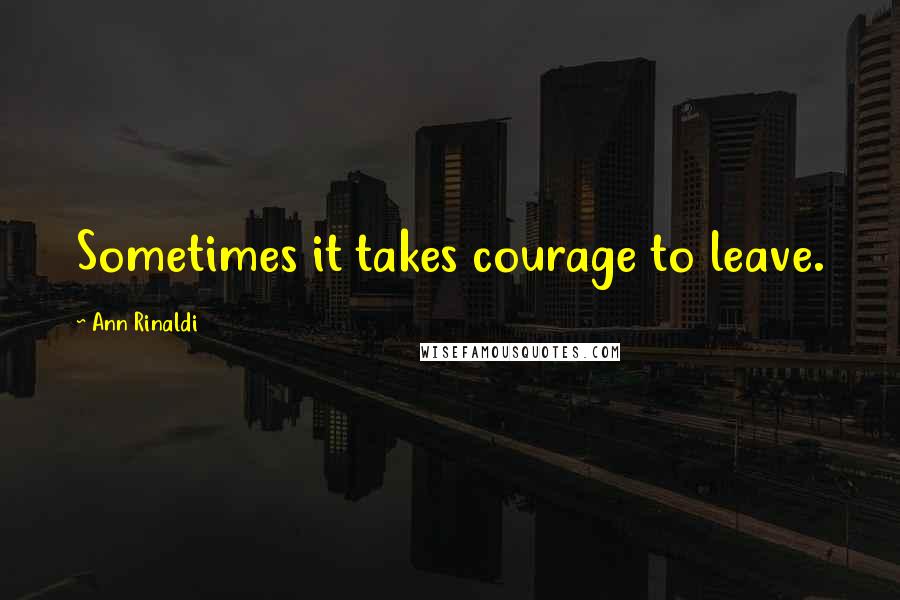 Ann Rinaldi Quotes: Sometimes it takes courage to leave.