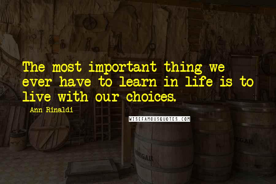 Ann Rinaldi Quotes: The most important thing we ever have to learn in life is to live with our choices.