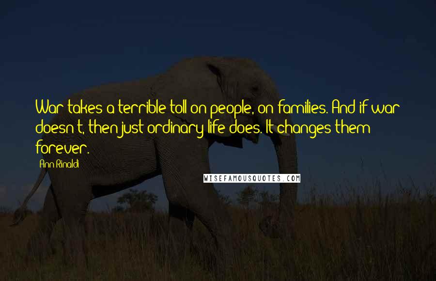 Ann Rinaldi Quotes: War takes a terrible toll on people, on families. And if war doesn't, then just ordinary life does. It changes them forever.