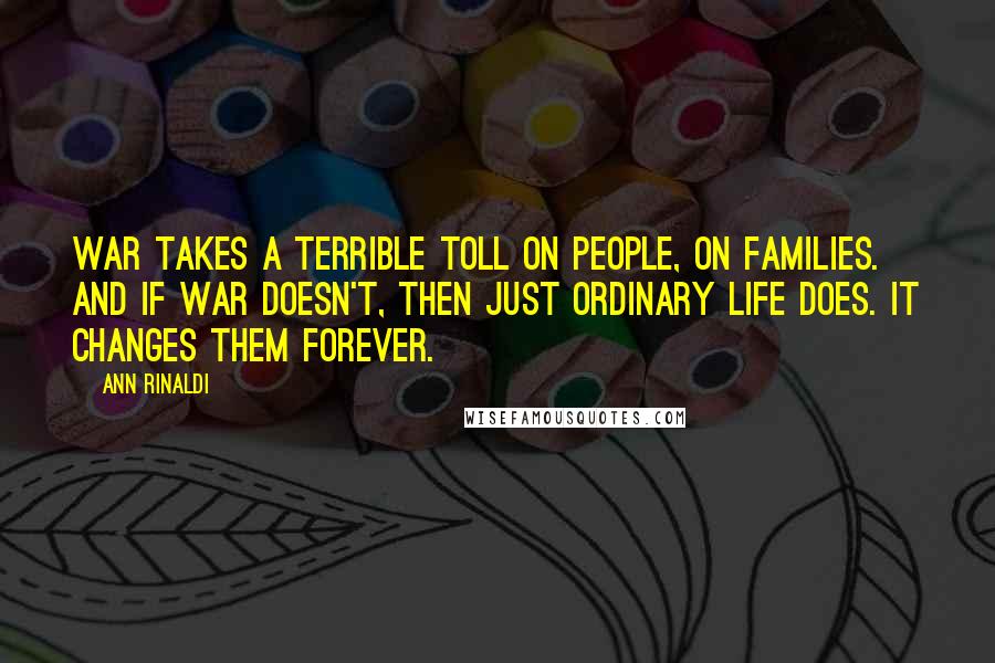 Ann Rinaldi Quotes: War takes a terrible toll on people, on families. And if war doesn't, then just ordinary life does. It changes them forever.