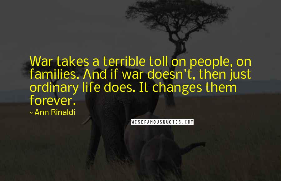 Ann Rinaldi Quotes: War takes a terrible toll on people, on families. And if war doesn't, then just ordinary life does. It changes them forever.