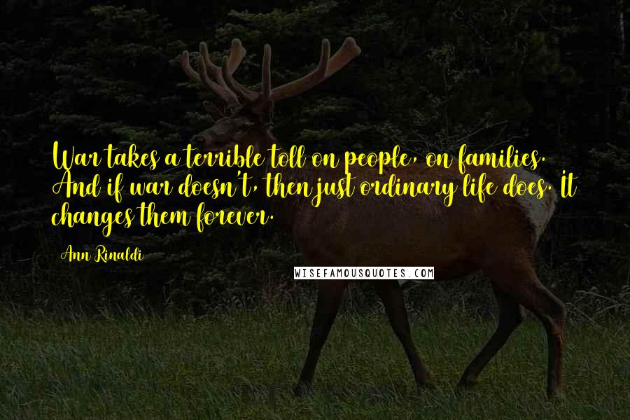 Ann Rinaldi Quotes: War takes a terrible toll on people, on families. And if war doesn't, then just ordinary life does. It changes them forever.