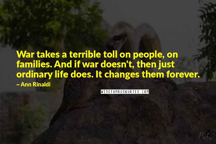 Ann Rinaldi Quotes: War takes a terrible toll on people, on families. And if war doesn't, then just ordinary life does. It changes them forever.