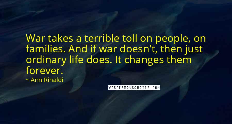 Ann Rinaldi Quotes: War takes a terrible toll on people, on families. And if war doesn't, then just ordinary life does. It changes them forever.