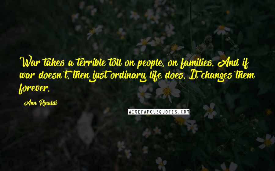 Ann Rinaldi Quotes: War takes a terrible toll on people, on families. And if war doesn't, then just ordinary life does. It changes them forever.