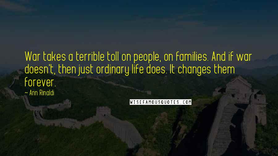 Ann Rinaldi Quotes: War takes a terrible toll on people, on families. And if war doesn't, then just ordinary life does. It changes them forever.