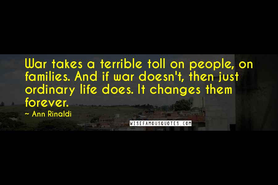 Ann Rinaldi Quotes: War takes a terrible toll on people, on families. And if war doesn't, then just ordinary life does. It changes them forever.