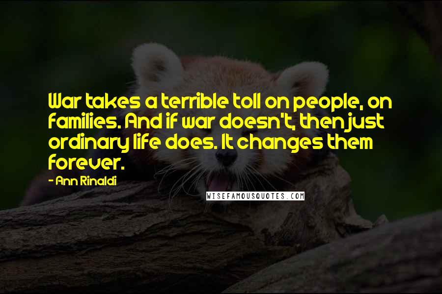 Ann Rinaldi Quotes: War takes a terrible toll on people, on families. And if war doesn't, then just ordinary life does. It changes them forever.