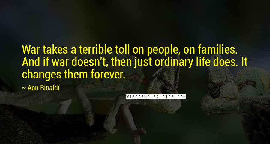 Ann Rinaldi Quotes: War takes a terrible toll on people, on families. And if war doesn't, then just ordinary life does. It changes them forever.