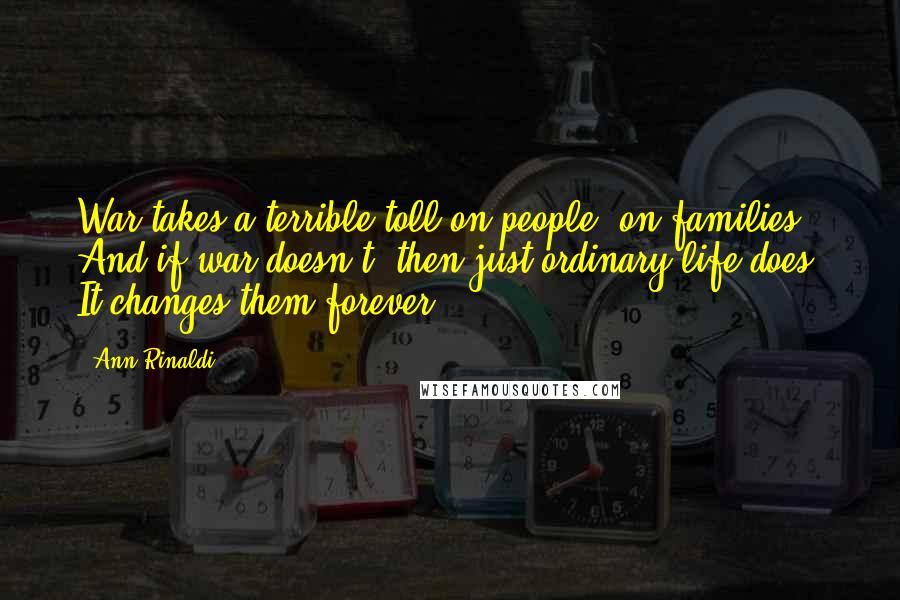 Ann Rinaldi Quotes: War takes a terrible toll on people, on families. And if war doesn't, then just ordinary life does. It changes them forever.