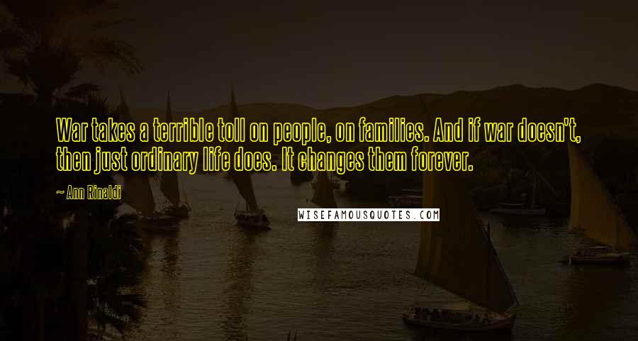 Ann Rinaldi Quotes: War takes a terrible toll on people, on families. And if war doesn't, then just ordinary life does. It changes them forever.
