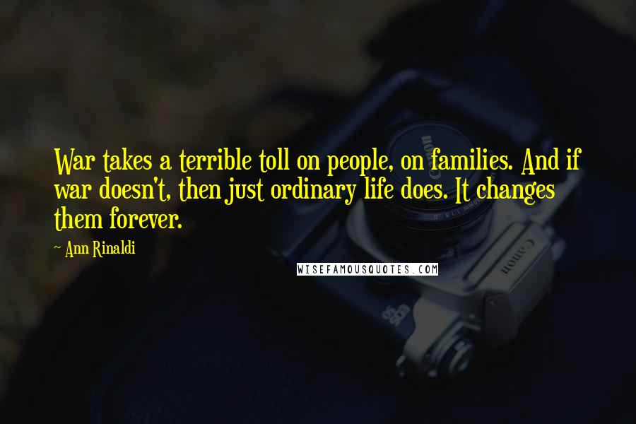 Ann Rinaldi Quotes: War takes a terrible toll on people, on families. And if war doesn't, then just ordinary life does. It changes them forever.