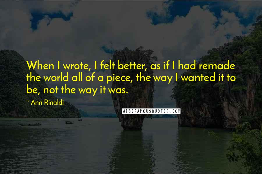 Ann Rinaldi Quotes: When I wrote, I felt better, as if I had remade the world all of a piece, the way I wanted it to be, not the way it was.