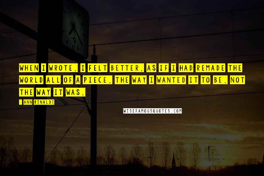 Ann Rinaldi Quotes: When I wrote, I felt better, as if I had remade the world all of a piece, the way I wanted it to be, not the way it was.