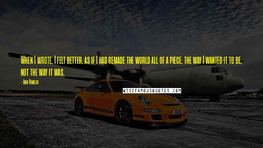 Ann Rinaldi Quotes: When I wrote, I felt better, as if I had remade the world all of a piece, the way I wanted it to be, not the way it was.