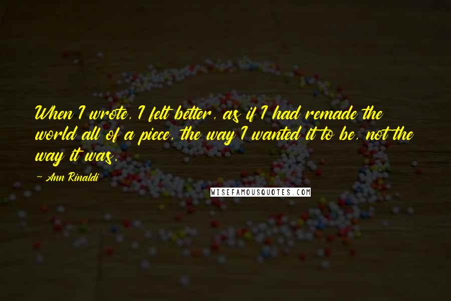 Ann Rinaldi Quotes: When I wrote, I felt better, as if I had remade the world all of a piece, the way I wanted it to be, not the way it was.