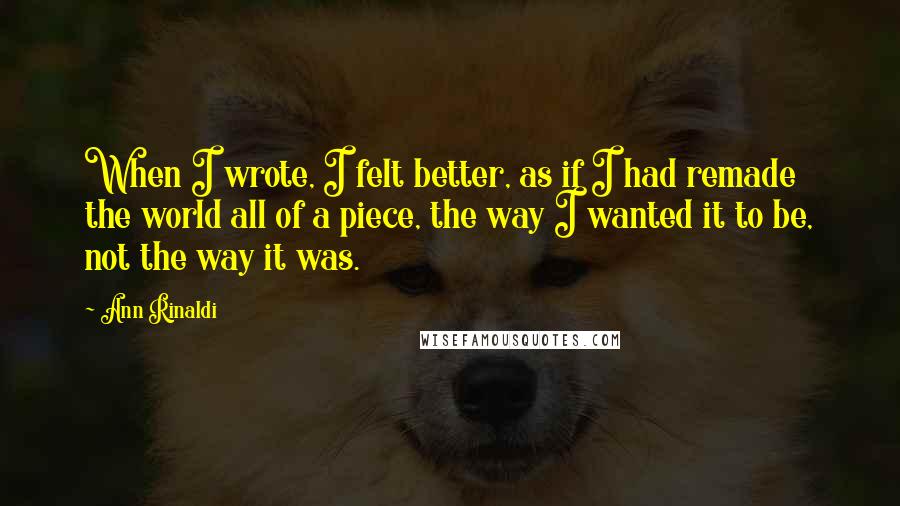 Ann Rinaldi Quotes: When I wrote, I felt better, as if I had remade the world all of a piece, the way I wanted it to be, not the way it was.