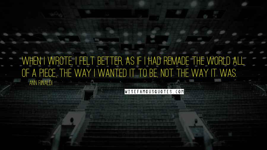 Ann Rinaldi Quotes: When I wrote, I felt better, as if I had remade the world all of a piece, the way I wanted it to be, not the way it was.