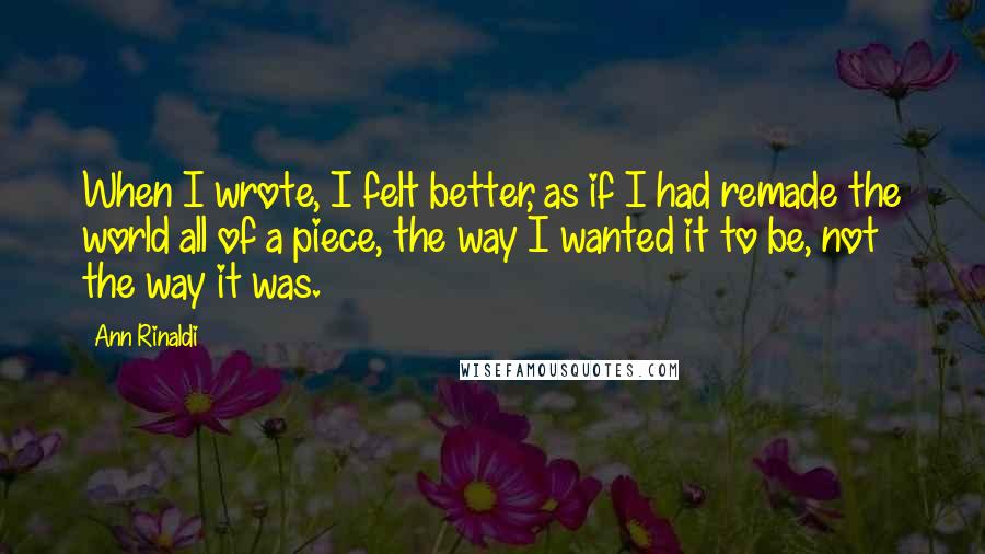 Ann Rinaldi Quotes: When I wrote, I felt better, as if I had remade the world all of a piece, the way I wanted it to be, not the way it was.