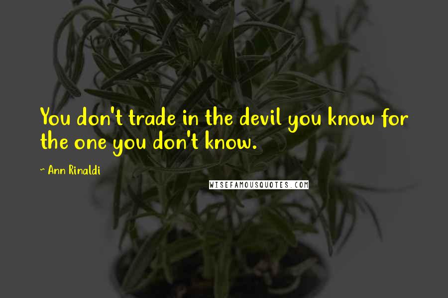 Ann Rinaldi Quotes: You don't trade in the devil you know for the one you don't know.