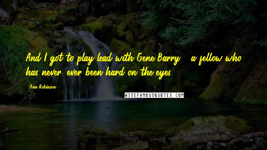 Ann Robinson Quotes: And I got to play lead with Gene Barry - a fellow who has never, ever been hard on the eyes!