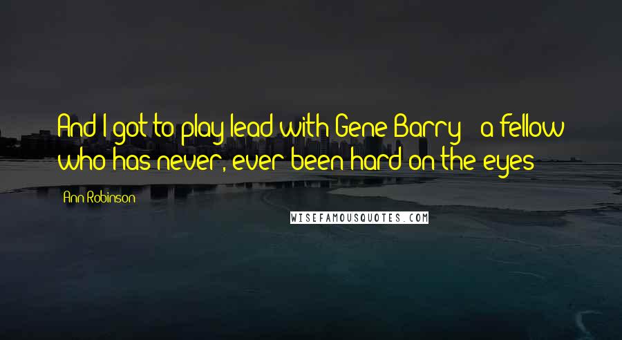 Ann Robinson Quotes: And I got to play lead with Gene Barry - a fellow who has never, ever been hard on the eyes!