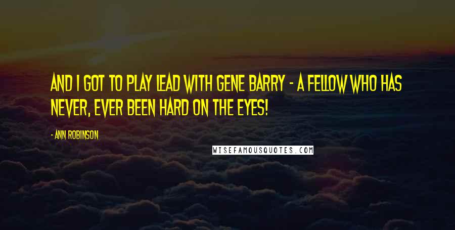 Ann Robinson Quotes: And I got to play lead with Gene Barry - a fellow who has never, ever been hard on the eyes!