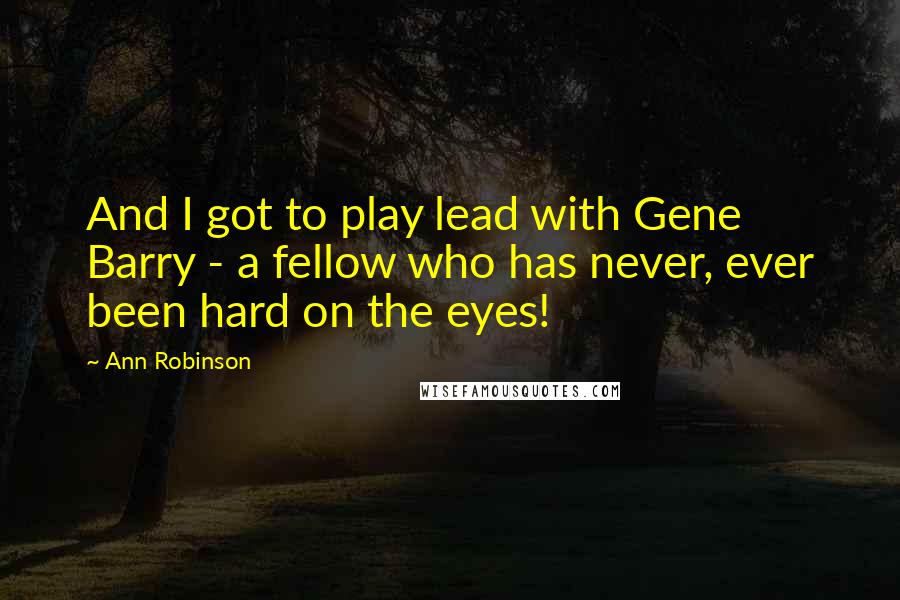 Ann Robinson Quotes: And I got to play lead with Gene Barry - a fellow who has never, ever been hard on the eyes!