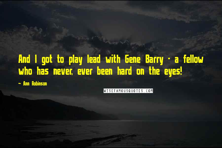 Ann Robinson Quotes: And I got to play lead with Gene Barry - a fellow who has never, ever been hard on the eyes!