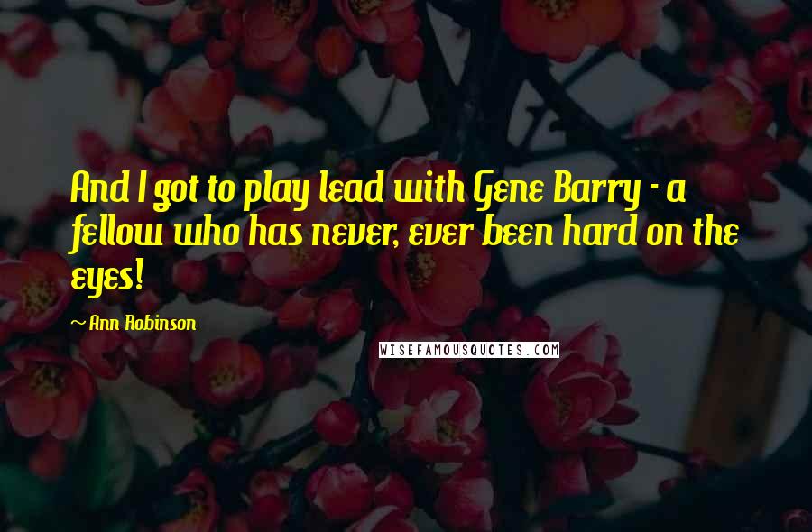 Ann Robinson Quotes: And I got to play lead with Gene Barry - a fellow who has never, ever been hard on the eyes!