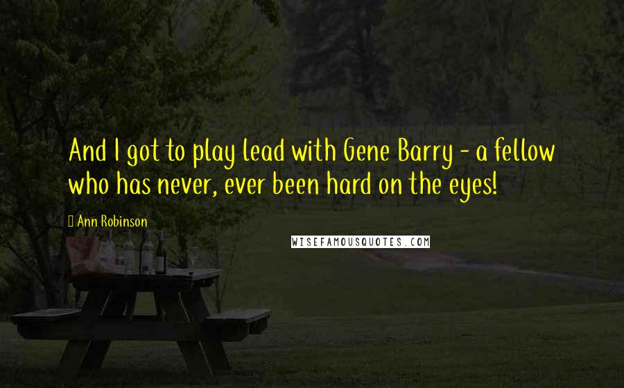 Ann Robinson Quotes: And I got to play lead with Gene Barry - a fellow who has never, ever been hard on the eyes!