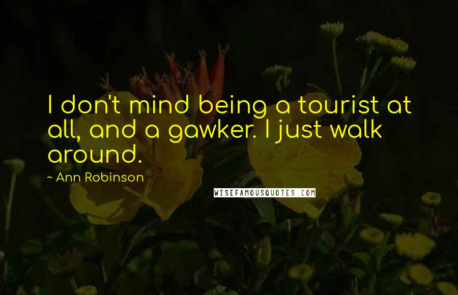 Ann Robinson Quotes: I don't mind being a tourist at all, and a gawker. I just walk around.