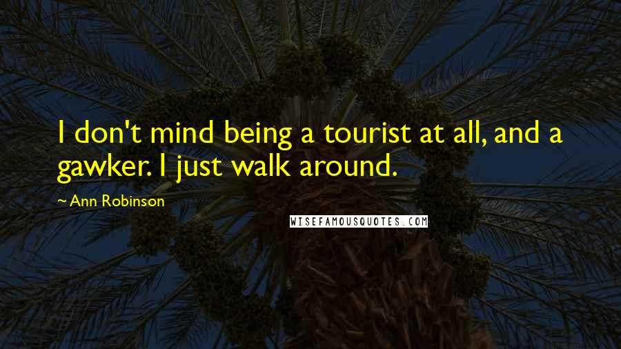 Ann Robinson Quotes: I don't mind being a tourist at all, and a gawker. I just walk around.