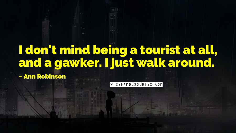 Ann Robinson Quotes: I don't mind being a tourist at all, and a gawker. I just walk around.