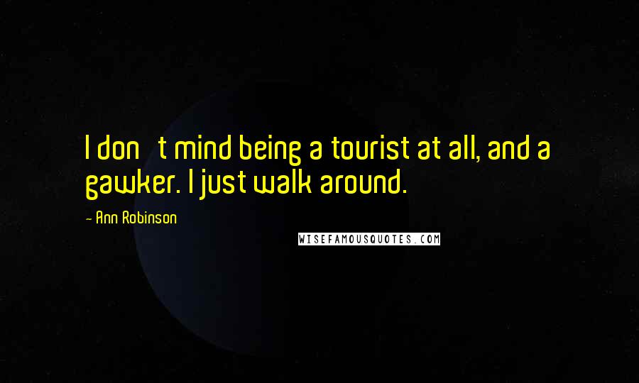 Ann Robinson Quotes: I don't mind being a tourist at all, and a gawker. I just walk around.