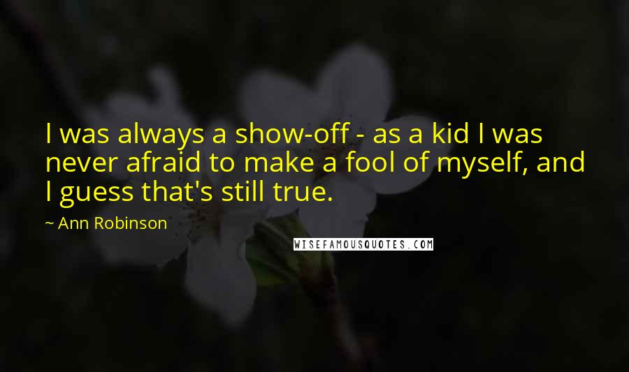 Ann Robinson Quotes: I was always a show-off - as a kid I was never afraid to make a fool of myself, and I guess that's still true.