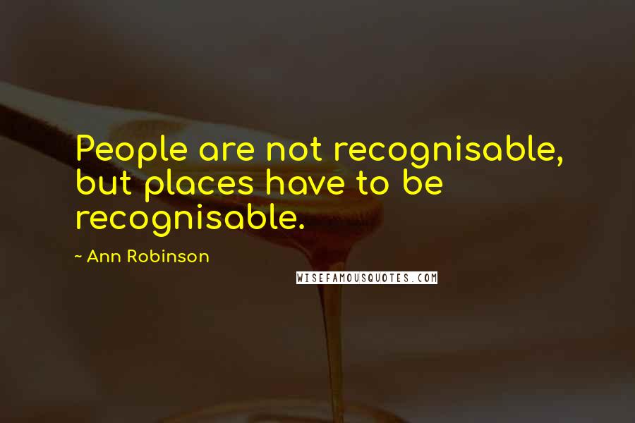 Ann Robinson Quotes: People are not recognisable, but places have to be recognisable.